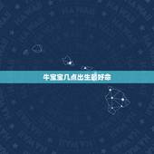牛宝宝几点出生最好命，牛宝宝几月几日出生最好命