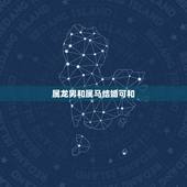 属龙男和属马结婚可和，男属龙与女属马婚配好不好