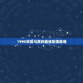 1990年属马男的最佳配偶属相，1990年出生的属马人的婚姻与命运？