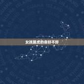 女孩属虎的命好不好，属虎的女人几月会克夫