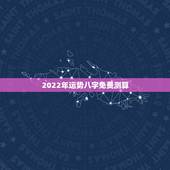 2022年运势八字免费测算，2022年运势12生肖运势