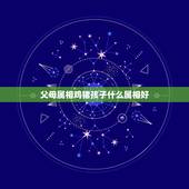 父母属相鸡猪孩子什么属相好，属猪的妈妈和属鸡的爸爸生什么属相的宝宝好
