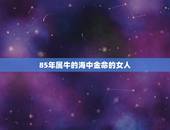 85年属牛的海中金命的女人，本人85年属牛 农历五月初九出生的，海中金