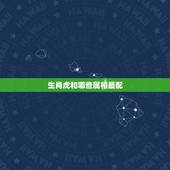 生肖虎和哪些属相最配，属虎的女人和什么属相最配