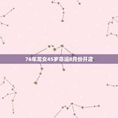 76年龙女45岁命运8月份开店，1976年属龙几月出生好