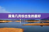 属兔几月份出生的最好，最旺？属兔几月出生最好