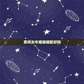 男鸡女牛婚姻相配好吗，男属牛女属鸡婚姻合不合 属牛男和属鸡女相配吗