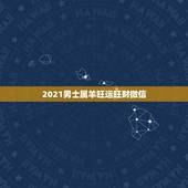 2021男士属羊旺运旺财微信，今年属羊的财运和运气如何2021