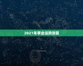 2021年事业运势测算，2021年属虎1986年运势测算