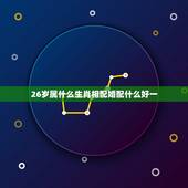 26岁属什么生肖相配婚配什么好一，26岁属蛇和什么属相最配