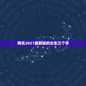 网名2021最新版的女生三个字，微信昵称2021最新的女