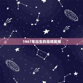 1967年出生的是啥属相，1967年出生属于什么属相