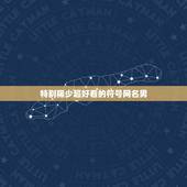 特别稀少超好看的符号网名男，一个比较帅的QQ昵称 男的 少符号