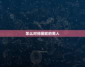 怎么对待属蛇的男人，属蛇男喜欢吻女人哪里