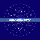 属蛇的和属狗的婚配好不好，属蛇的和属狗的婚姻相配吗？