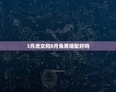 3月虎女和8月兔男婚配好吗，1999年8月兔和1998年|虎相配婚姻如