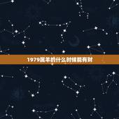1979属羊的什么时候能有财，属羊哪个月财运旺