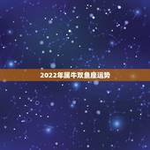 2022年属牛双鱼座运势，2022属虎双鱼座宝宝