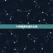 74年属虎女是什么命，1974属虎人2022 年运势