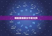 婚配属相表女牛配女狗，女的属相牛和男的属相狗是否可以婚配
