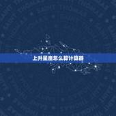 上升星座怎么算计算器，请问我的上升星座是什么？