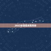 2022必定生女孩月份，男孩八月初六女孩十月十二的生日2022年3月份