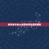 属鸡金牛座ab血型的男生最搭婚配，金牛男ab血型！求详解