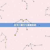 女大一男大七是更好的，男大7好不好