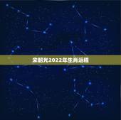 宋韶光2022年生肖运程，宋韶光2022运程完整版