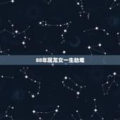 88年属龙女一生劫难，88年属龙是什么命