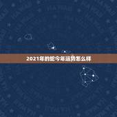 2021年的蛇今年运势怎么样，属蛇今年运势2021年运势