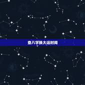 查八字换大运时间，八字中说的大运是时间段还是某一年