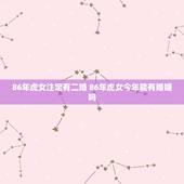 86年虎女注定有二婚 86年虎女今年能有婚姻吗