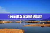 1988年女属龙婚姻命运，1988年属龙人的命运