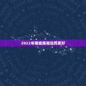 2022年哪些属相运势更好，2022犯太岁最严重生肖