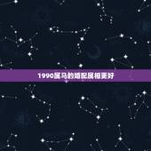 1990属马的婚配属相更好，1990年男马和什么属相最配