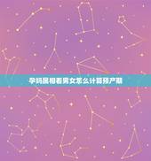 孕妈属相看男女怎么计算预产期，2021牛年几月出生最好男孩