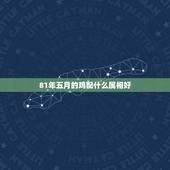 81年五月的鸡配什么属相好，81年属鸡女和什么属相的男的最配