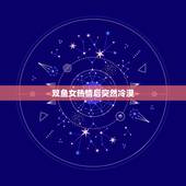 双鱼女热情后突然冷漠，二月出生的双鱼座男生为什么突然对女生冷漠，以前是