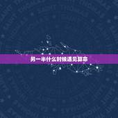 另一半什么时候遇见算命，八字能推算出自己的另一半什么时候会遇见