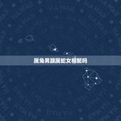 属兔男跟属蛇女相配吗，属兔男和属蛇女谁虐谁