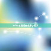1962年到现在是多少周岁，1962年属虎人今年多大年龄