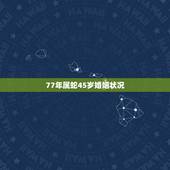 77年属蛇45岁婚姻状况，今年属蛇的婚姻状况如何？