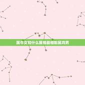 属牛女和什么属相最相配属鸡男，属牛女性跟什么属相最配