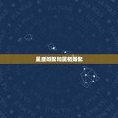 星座婚配和属相婚配，属相配对 星座配对