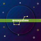 属牛巳时出生的男孩，属牛辰时出生的男孩