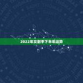 2022年女射手下半年运势，下半年射手座女生的运势