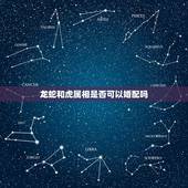 龙蛇和虎属相是否可以婚配吗，属虎和属蛇的婚配好不好