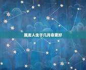 属龙人生于几月命更好，属虎人一生最旺3个人