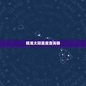 精准太阳星座查询器，星座怎么查才最准确？